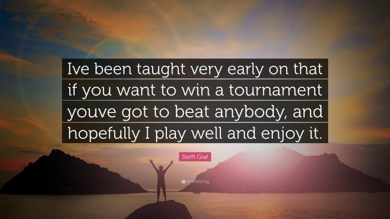 Steffi Graf Quote: “Ive been taught very early on that if you want to win a tournament youve got to beat anybody, and hopefully I play well and enjoy it.”