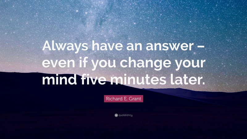 Richard E. Grant Quote: “Always have an answer – even if you change your mind five minutes later.”