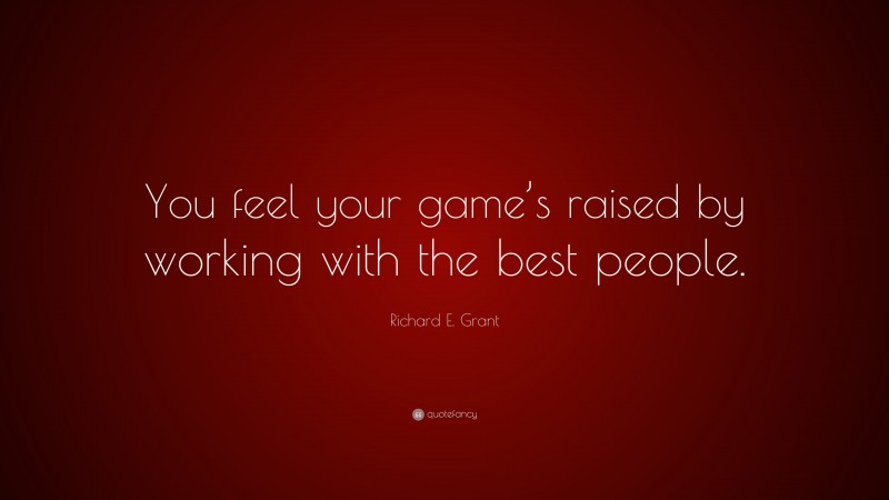 Richard E. Grant Quote: “You feel your game’s raised by working with the best people.”