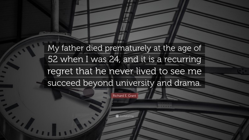 Richard E. Grant Quote: “My father died prematurely at the age of 52 when I was 24, and it is a recurring regret that he never lived to see me succeed beyond university and drama.”