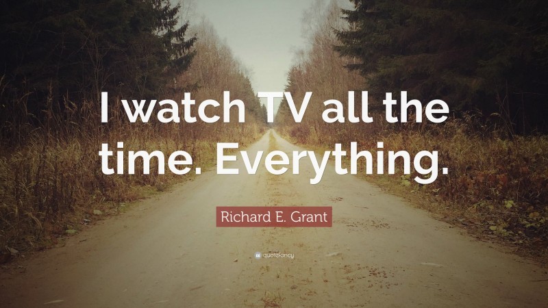 Richard E. Grant Quote: “I watch TV all the time. Everything.”