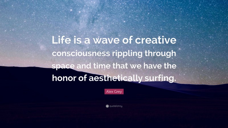 Alex Grey Quote: “Life is a wave of creative consciousness rippling through space and time that we have the honor of aesthetically surfing.”