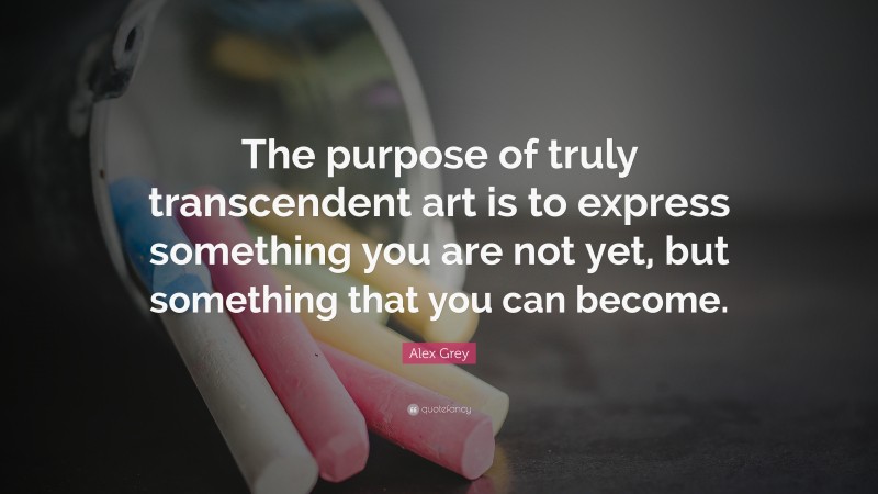 Alex Grey Quote: “The purpose of truly transcendent art is to express something you are not yet, but something that you can become.”