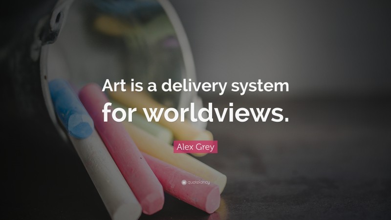 Alex Grey Quote: “Art is a delivery system for worldviews.”