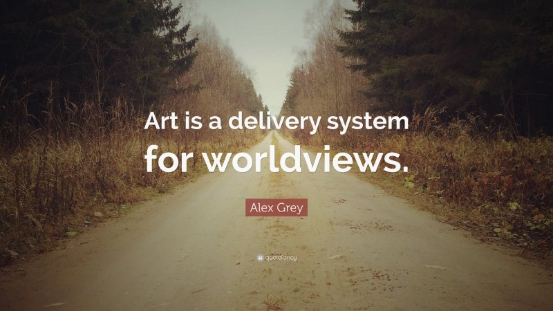 Alex Grey Quote: “Art is a delivery system for worldviews.”