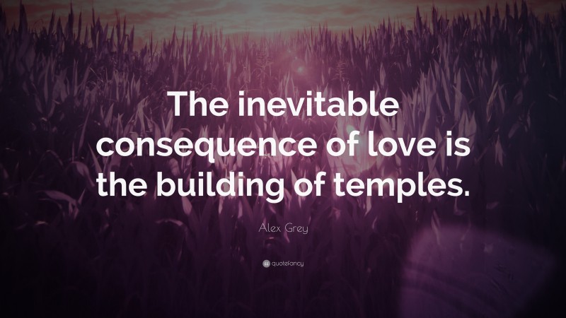 Alex Grey Quote: “The inevitable consequence of love is the building of temples.”