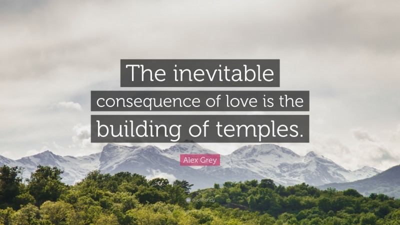 Alex Grey Quote: “The inevitable consequence of love is the building of temples.”