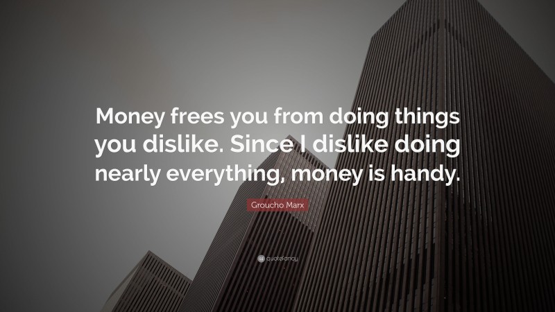 Groucho Marx Quote: “Money frees you from doing things you dislike. Since I dislike doing nearly everything, money is handy.”