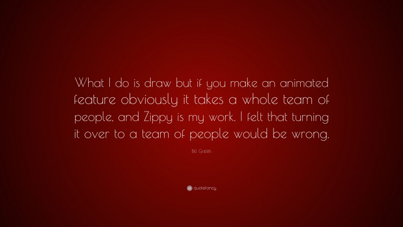 Bill Griffith Quote: “What I do is draw but if you make an animated feature obviously it takes a whole team of people, and Zippy is my work. I felt that turning it over to a team of people would be wrong.”