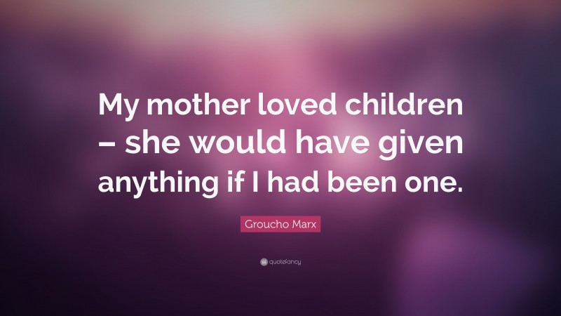 Groucho Marx Quote: “My mother loved children – she would have given anything if I had been one.”