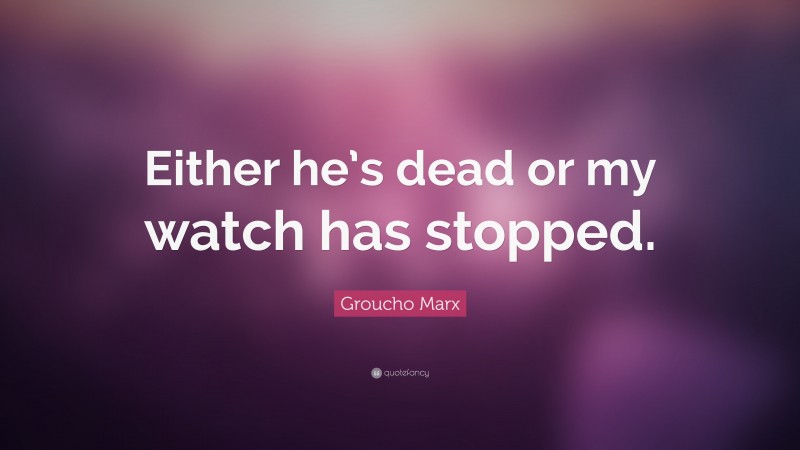 Groucho Marx Quote: “Either he’s dead or my watch has stopped.”