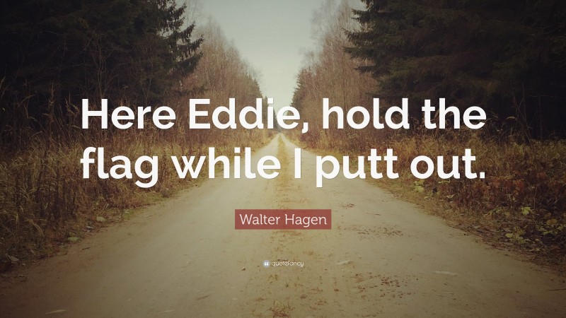 Walter Hagen Quote: “Here Eddie, hold the flag while I putt out.”