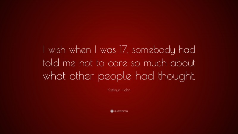 Kathryn Hahn Quote: “I wish when I was 17, somebody had told me not to care so much about what other people had thought.”