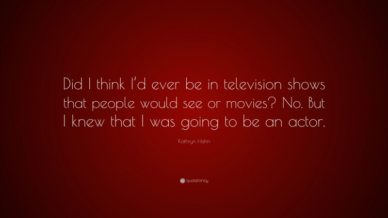 Kathryn Hahn Quote: “Did I think I’d ever be in television shows that people would see or movies? No. But I knew that I was going to be an actor.”