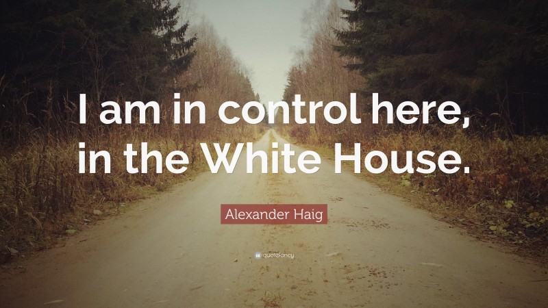 Alexander Haig Quote: “I am in control here, in the White House.”