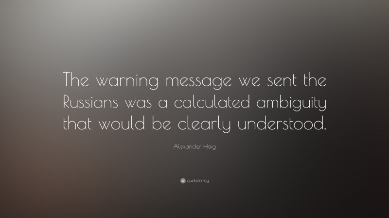 Alexander Haig Quote: “The warning message we sent the Russians was a calculated ambiguity that would be clearly understood.”