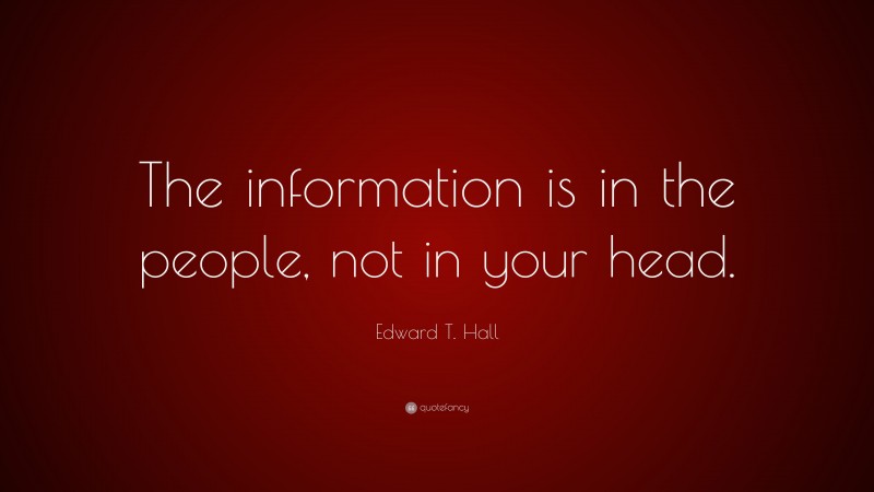 Edward T. Hall Quote: “The information is in the people, not in your head.”