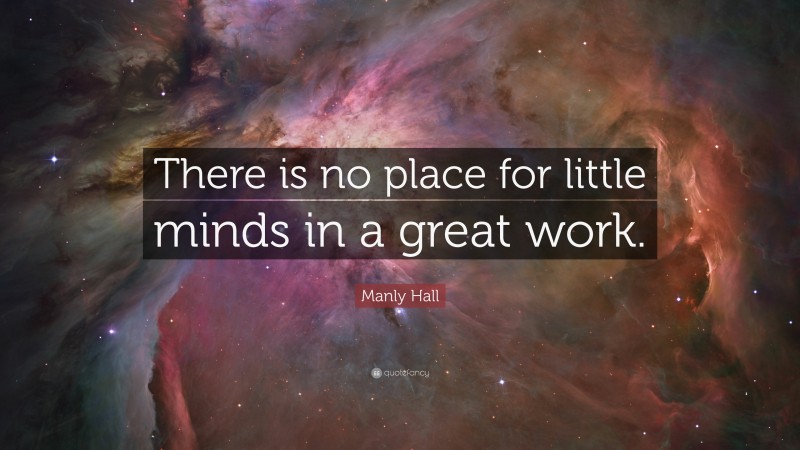 Manly Hall Quote: “There is no place for little minds in a great work.”
