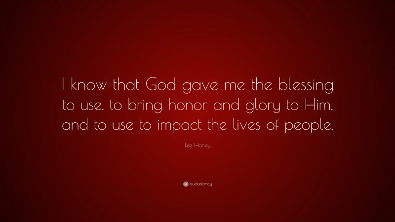 Lee Haney Quote: “I know that God gave me the blessing to use, to bring honor and glory to Him, and to use to impact the lives of people.”