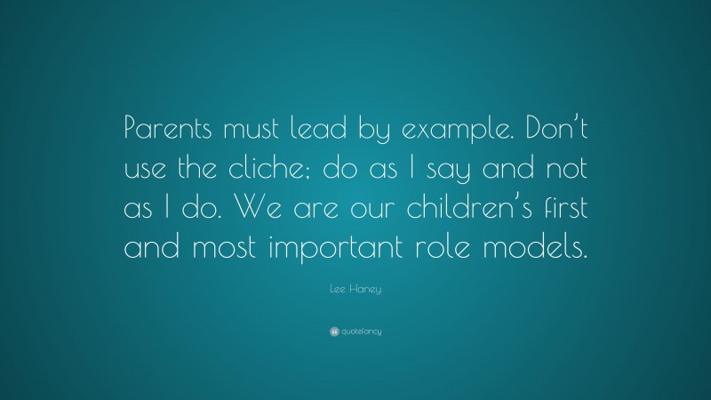 Lee Haney Quote: “Parents must lead by example. Don’t use the cliche; do as I say and not as I do. We are our children’s first and most important role models.”