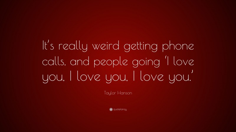 Taylor Hanson Quote: “It’s really weird getting phone calls, and people going ‘I love you, I love you, I love you.’”