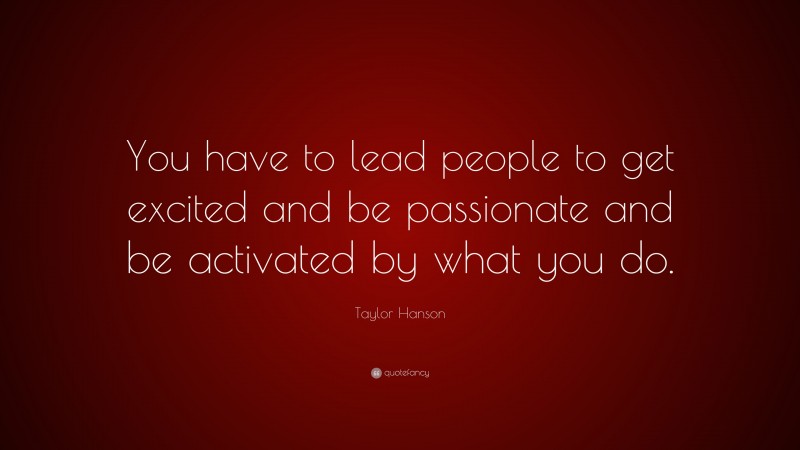 Taylor Hanson Quote: “You have to lead people to get excited and be passionate and be activated by what you do.”