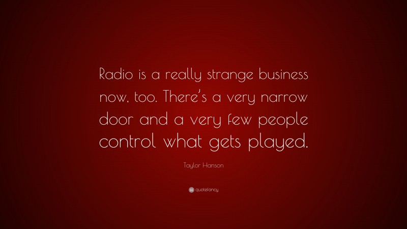 Taylor Hanson Quote: “Radio is a really strange business now, too. There’s a very narrow door and a very few people control what gets played.”