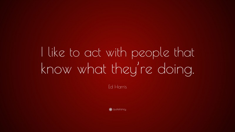 Ed Harris Quote: “I like to act with people that know what they’re doing.”
