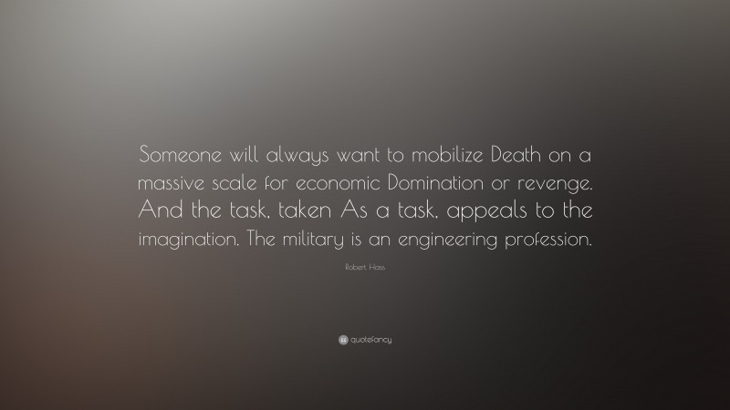 Robert Hass Quote: “Someone will always want to mobilize Death on a massive scale for economic Domination or revenge. And the task, taken As a task, appeals to the imagination. The military is an engineering profession.”
