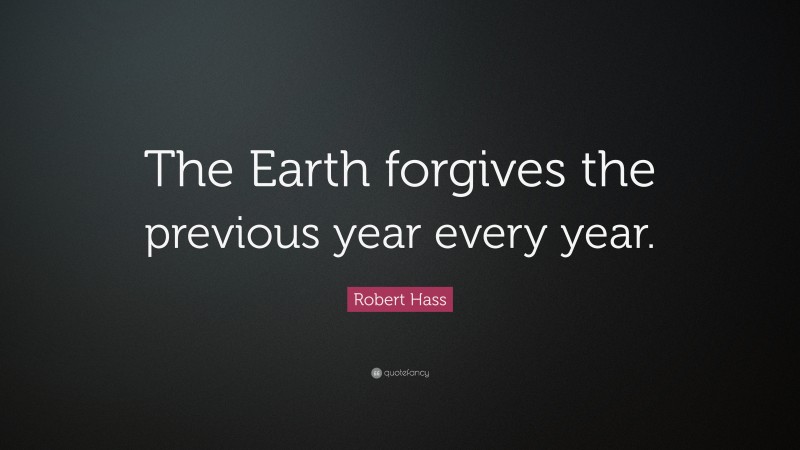 Robert Hass Quote: “The Earth forgives the previous year every year.”
