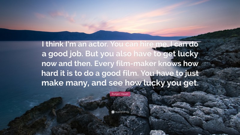 Rutger Hauer Quote: “I think I’m an actor. You can hire me. I can do a good job. But you also have to get lucky now and then. Every film-maker knows how hard it is to do a good film. You have to just make many, and see how lucky you get.”