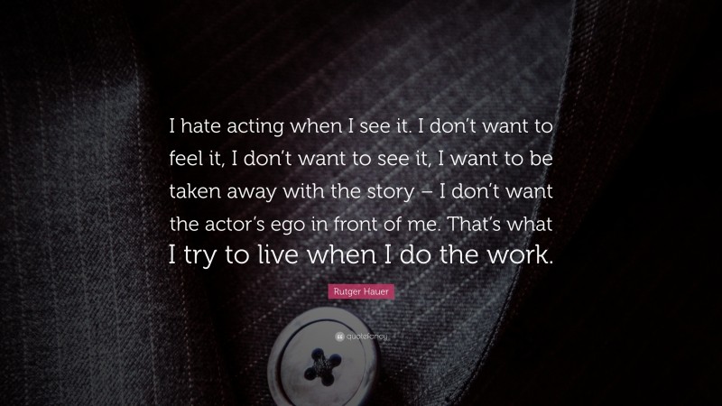 Rutger Hauer Quote: “I hate acting when I see it. I don’t want to feel it, I don’t want to see it, I want to be taken away with the story – I don’t want the actor’s ego in front of me. That’s what I try to live when I do the work.”