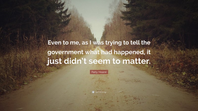 Patty Hearst Quote: “Even to me, as I was trying to tell the government what had happened, it just didn’t seem to matter.”