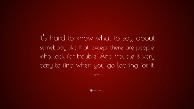 Patty Hearst Quote: “It’s hard to know what to say about somebody like that, except there are people who look for trouble. And trouble is very easy to find when you go looking for it.”
