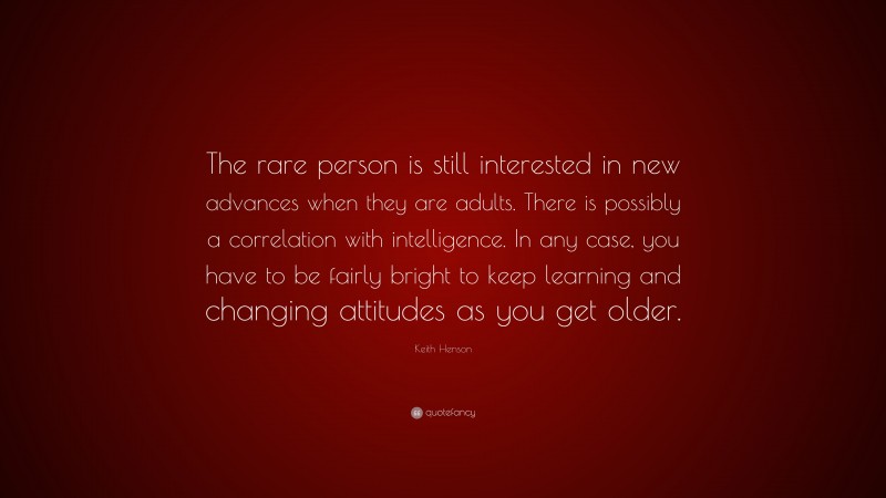 Keith Henson Quote: “The rare person is still interested in new advances when they are adults. There is possibly a correlation with intelligence. In any case, you have to be fairly bright to keep learning and changing attitudes as you get older.”