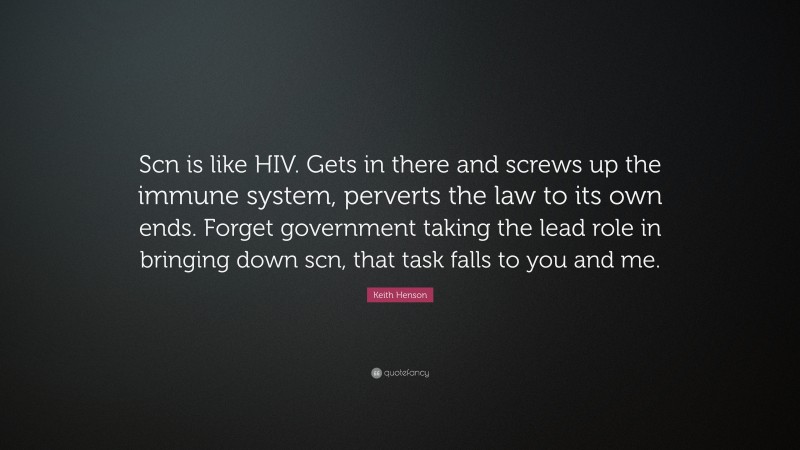 Keith Henson Quote: “Scn is like HIV. Gets in there and screws up the immune system, perverts the law to its own ends. Forget government taking the lead role in bringing down scn, that task falls to you and me.”