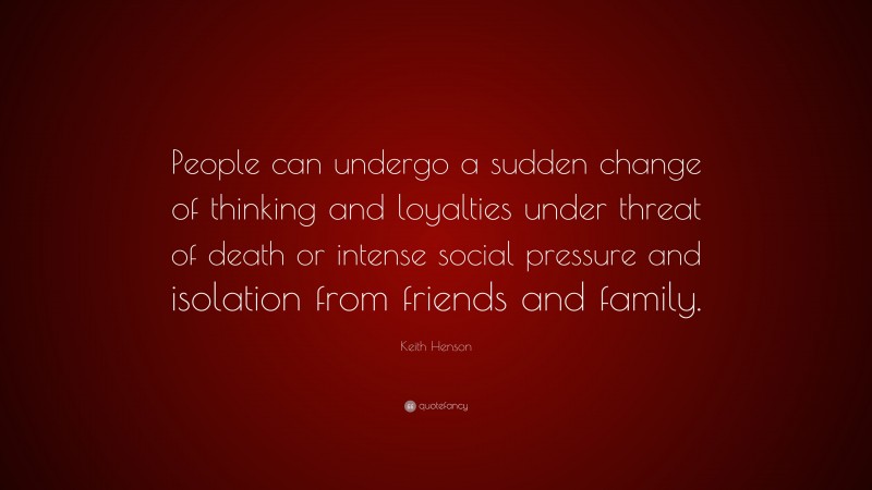 Keith Henson Quote: “People can undergo a sudden change of thinking and loyalties under threat of death or intense social pressure and isolation from friends and family.”