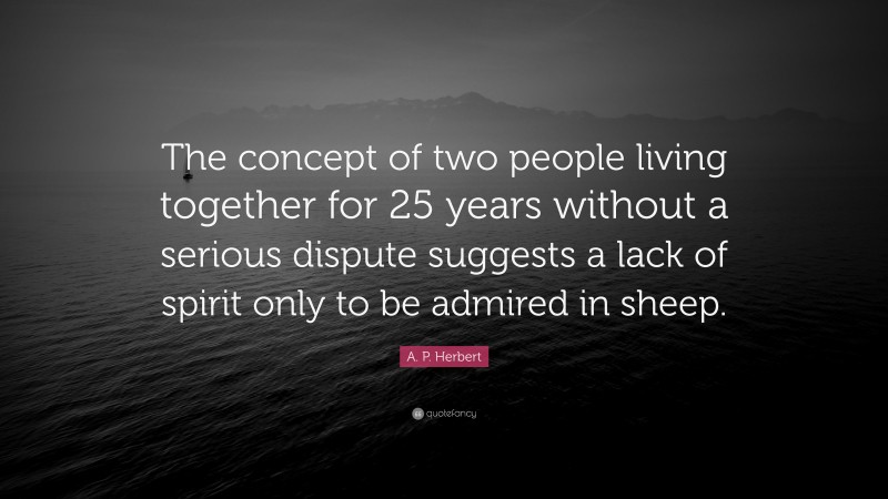 A. P. Herbert Quote: “The concept of two people living together for 25 years without a serious dispute suggests a lack of spirit only to be admired in sheep.”
