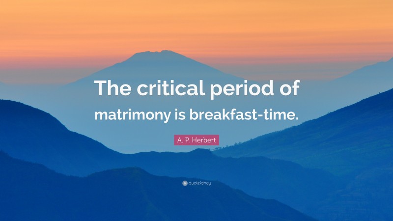 A. P. Herbert Quote: “The critical period of matrimony is breakfast-time.”