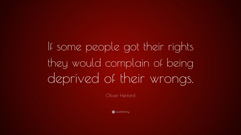 Oliver Herford Quote: “If some people got their rights they would complain of being deprived of their wrongs.”