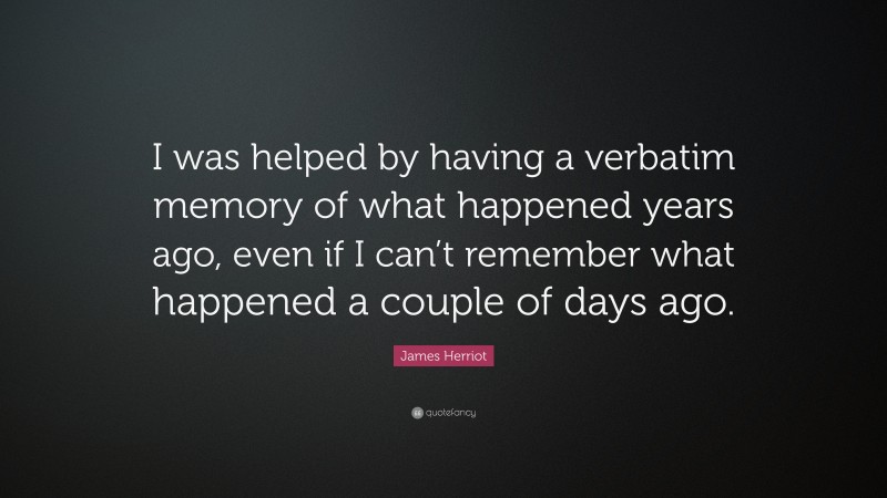 James Herriot Quote: “I was helped by having a verbatim memory of what happened years ago, even if I can’t remember what happened a couple of days ago.”