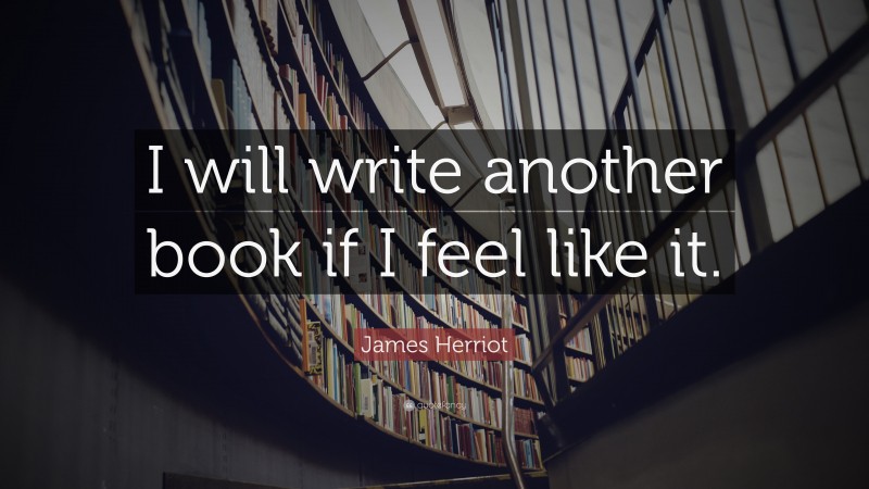 James Herriot Quote: “I will write another book if I feel like it.”