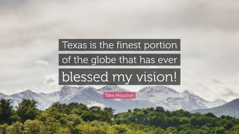 Sam Houston Quote: “Texas is the finest portion of the globe that has ever blessed my vision!”