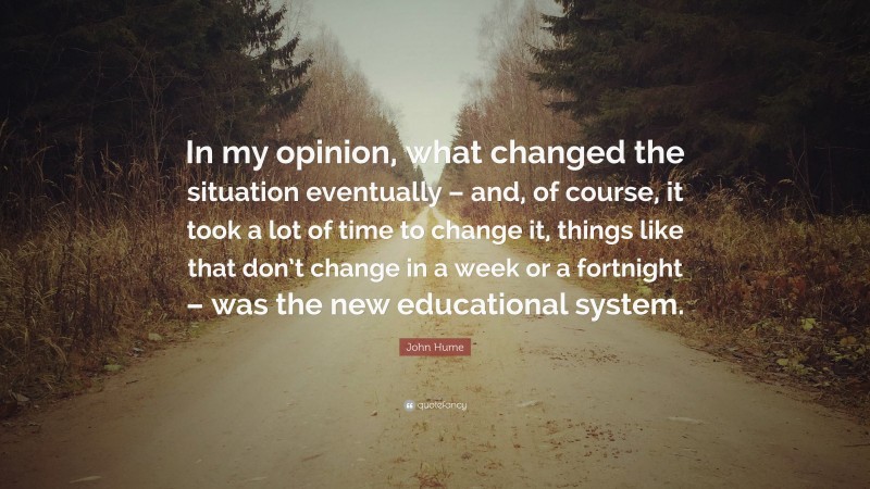 John Hume Quote: “In my opinion, what changed the situation eventually – and, of course, it took a lot of time to change it, things like that don’t change in a week or a fortnight – was the new educational system.”