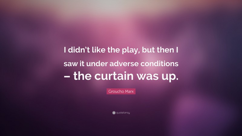 Groucho Marx Quote: “I didn’t like the play, but then I saw it under adverse conditions – the curtain was up.”