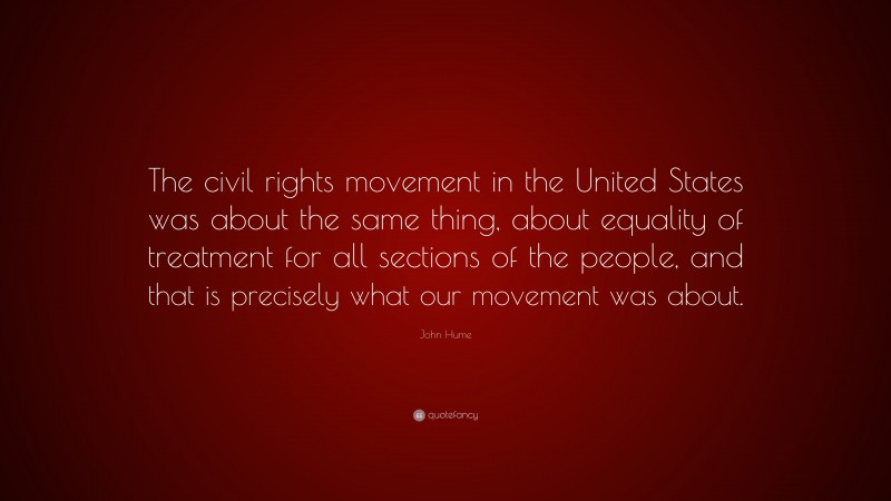 John Hume Quote: “The civil rights movement in the United States was about the same thing, about equality of treatment for all sections of the people, and that is precisely what our movement was about.”