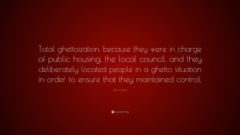 John Hume Quote: “Total ghettoization, because they were in charge of public housing, the local council, and they deliberately located people in a ghetto situation in order to ensure that they maintained control.”