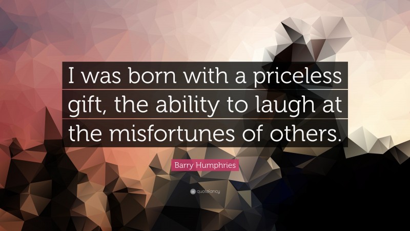 Barry Humphries Quote: “I was born with a priceless gift, the ability to laugh at the misfortunes of others.”