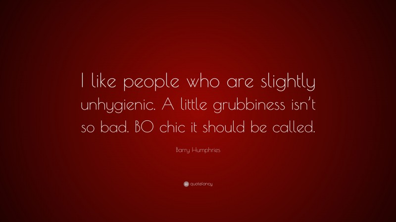 Barry Humphries Quote: “I like people who are slightly unhygienic. A little grubbiness isn’t so bad. BO chic it should be called.”