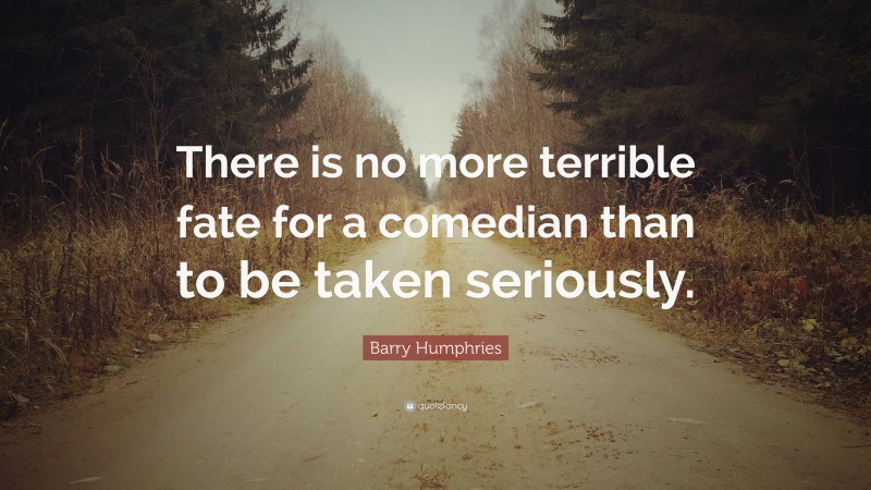 Barry Humphries Quote: “There is no more terrible fate for a comedian than to be taken seriously.”